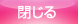 閉じる