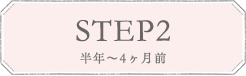 STEP2 半年〜4ヶ月前