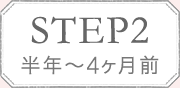 STEP2 半年〜4ヶ月前
