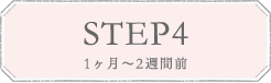 STEP4 1ヶ月〜2週間前